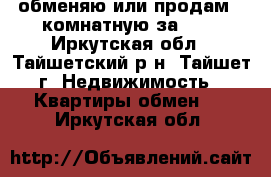 обменяю или продам 2-комнатную за 600 - Иркутская обл., Тайшетский р-н, Тайшет г. Недвижимость » Квартиры обмен   . Иркутская обл.